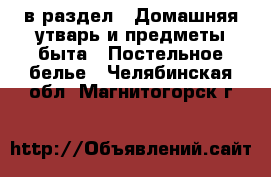  в раздел : Домашняя утварь и предметы быта » Постельное белье . Челябинская обл.,Магнитогорск г.